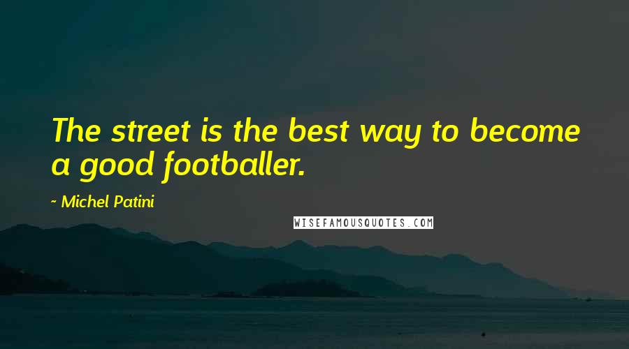 Michel Patini Quotes: The street is the best way to become a good footballer.