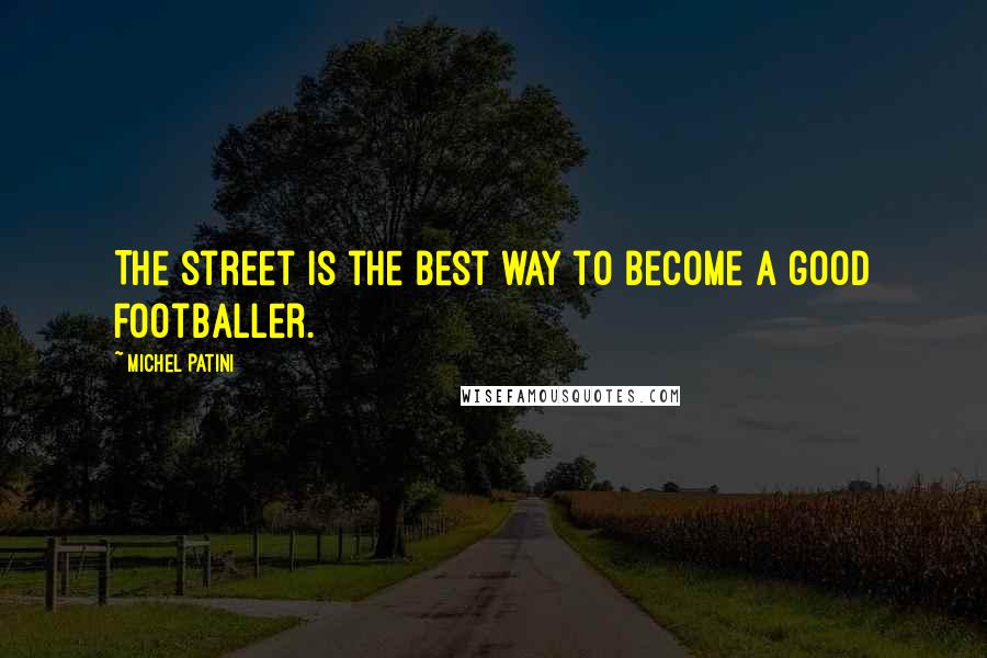 Michel Patini Quotes: The street is the best way to become a good footballer.