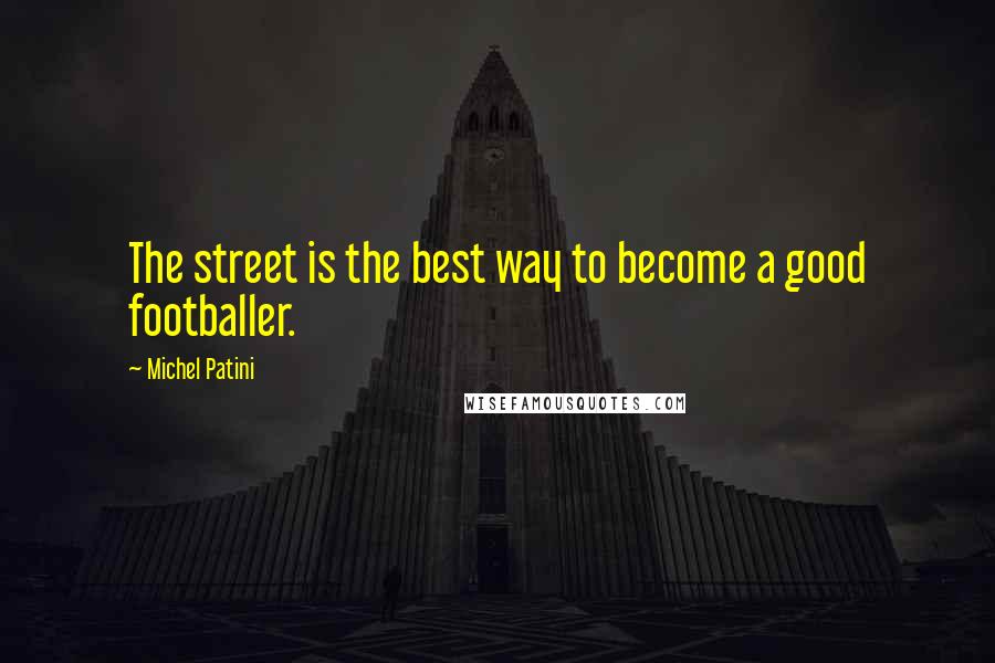 Michel Patini Quotes: The street is the best way to become a good footballer.