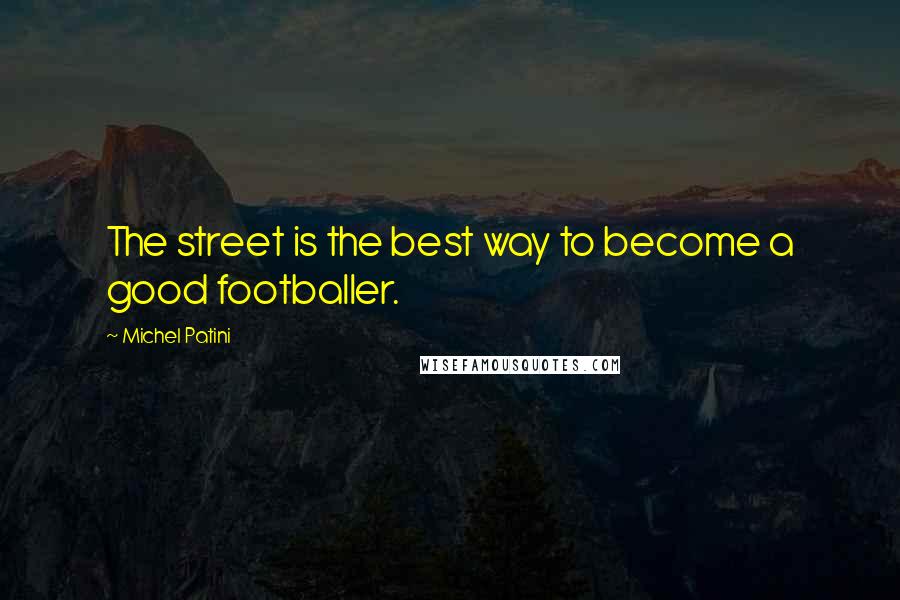 Michel Patini Quotes: The street is the best way to become a good footballer.