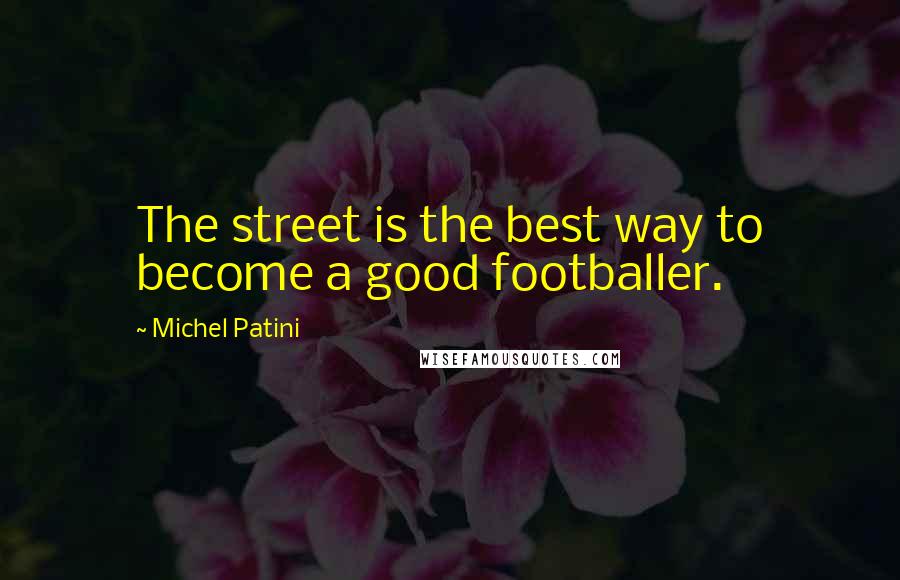 Michel Patini Quotes: The street is the best way to become a good footballer.