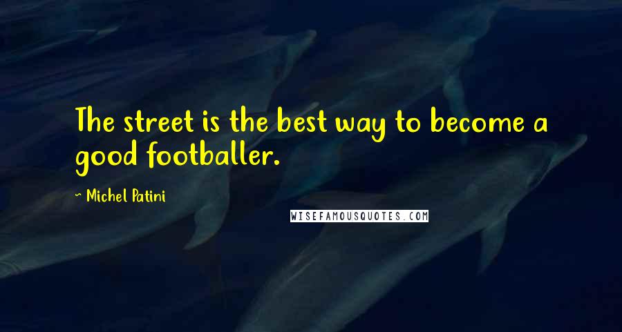 Michel Patini Quotes: The street is the best way to become a good footballer.