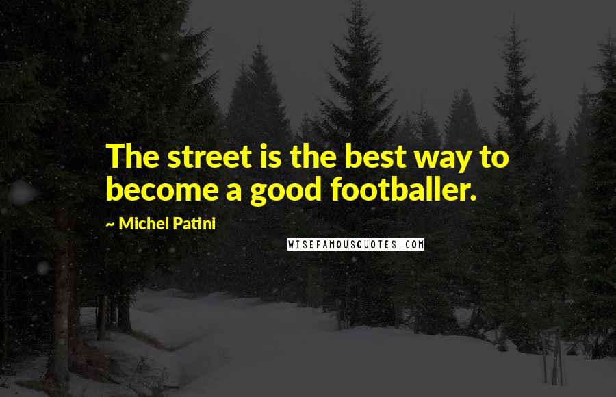 Michel Patini Quotes: The street is the best way to become a good footballer.