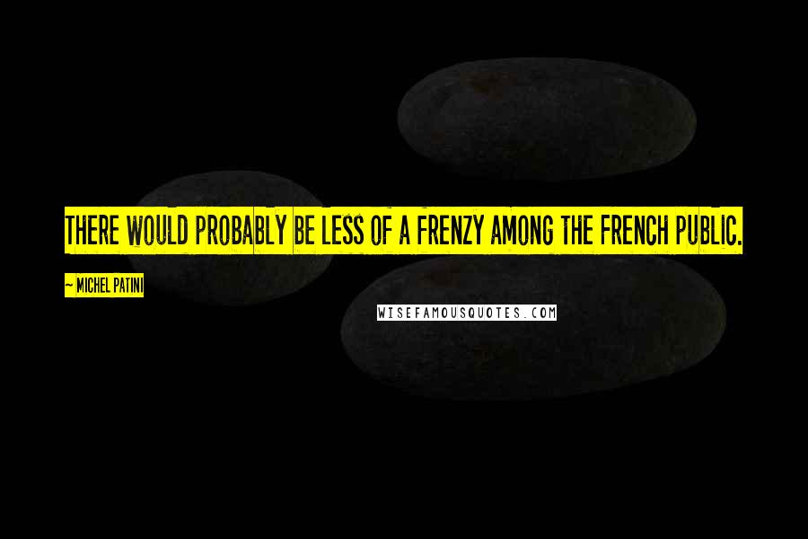 Michel Patini Quotes: There would probably be less of a frenzy among the French public.