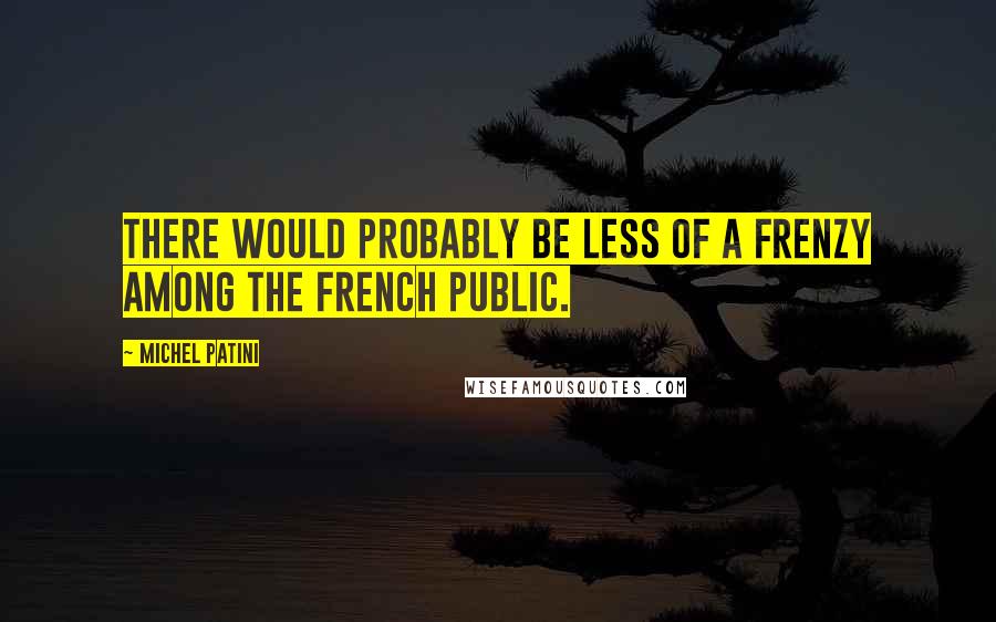 Michel Patini Quotes: There would probably be less of a frenzy among the French public.