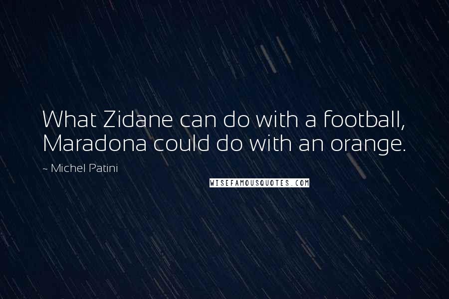 Michel Patini Quotes: What Zidane can do with a football, Maradona could do with an orange.