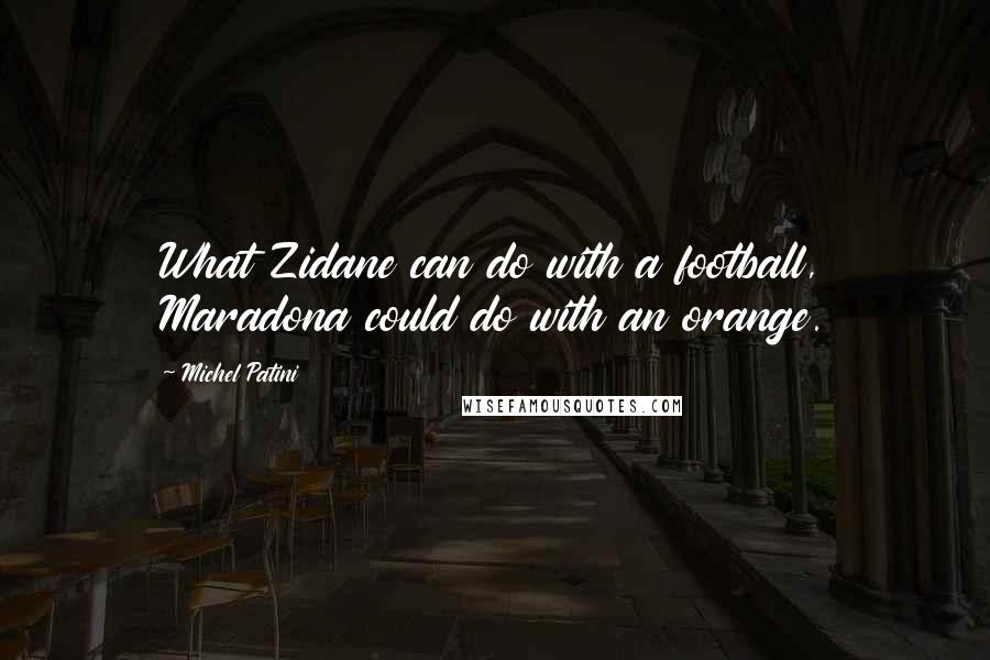 Michel Patini Quotes: What Zidane can do with a football, Maradona could do with an orange.