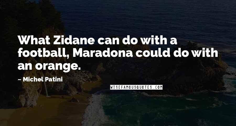 Michel Patini Quotes: What Zidane can do with a football, Maradona could do with an orange.