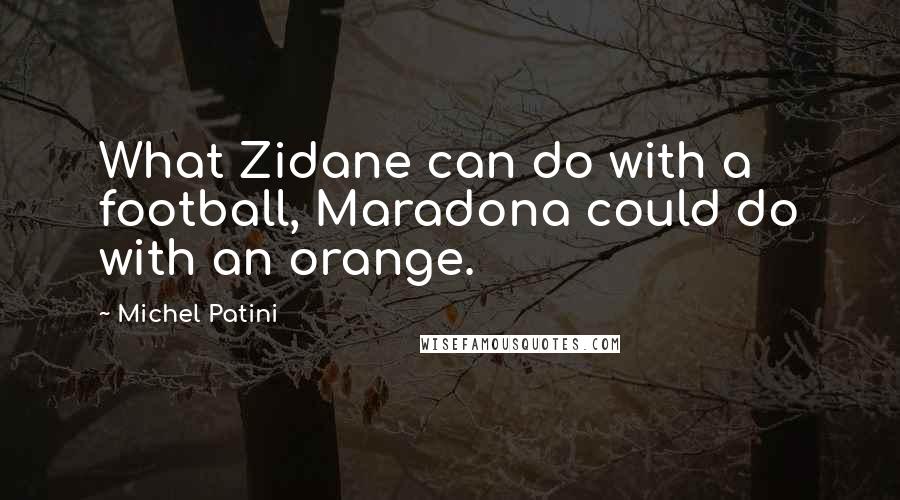 Michel Patini Quotes: What Zidane can do with a football, Maradona could do with an orange.