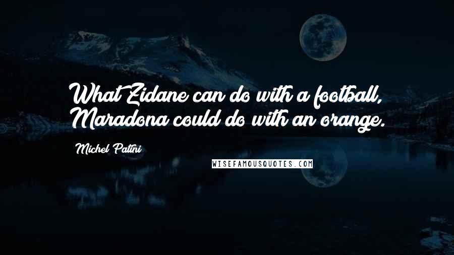 Michel Patini Quotes: What Zidane can do with a football, Maradona could do with an orange.