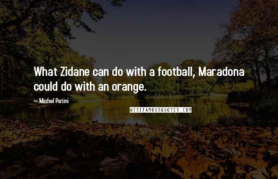 Michel Patini Quotes: What Zidane can do with a football, Maradona could do with an orange.