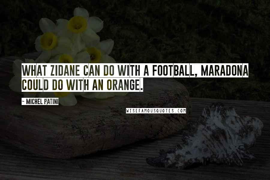 Michel Patini Quotes: What Zidane can do with a football, Maradona could do with an orange.