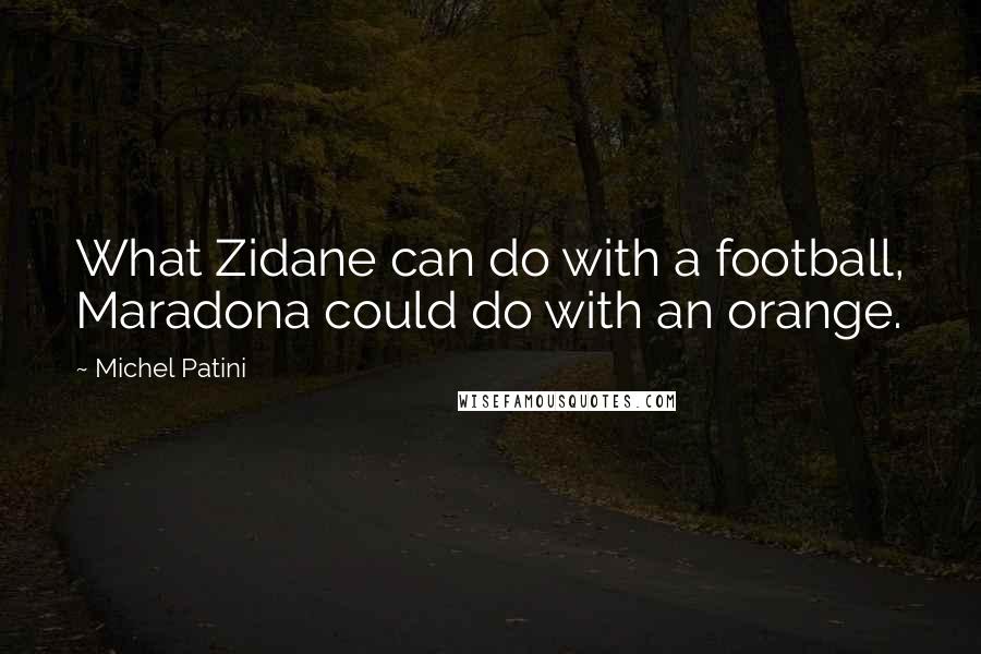 Michel Patini Quotes: What Zidane can do with a football, Maradona could do with an orange.