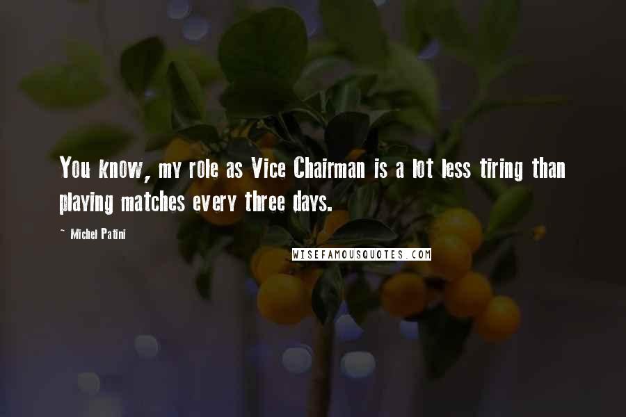 Michel Patini Quotes: You know, my role as Vice Chairman is a lot less tiring than playing matches every three days.