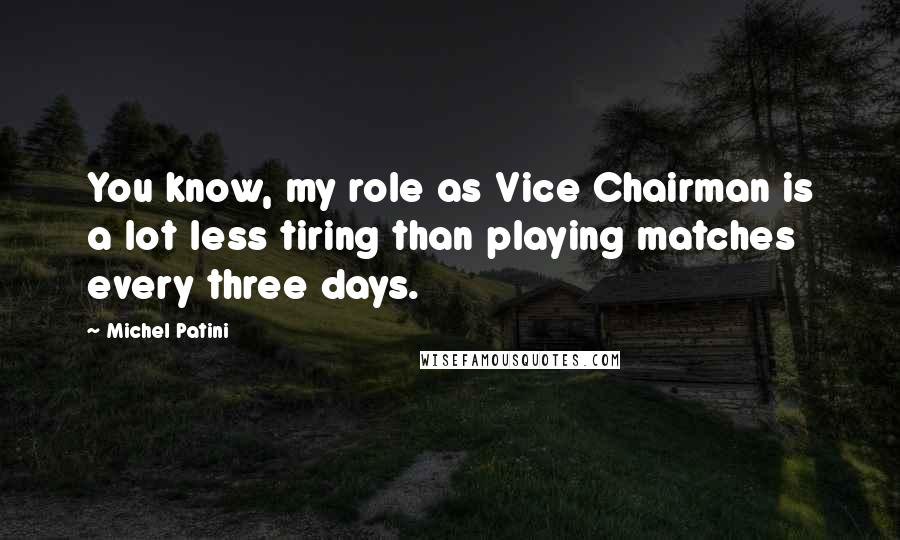 Michel Patini Quotes: You know, my role as Vice Chairman is a lot less tiring than playing matches every three days.