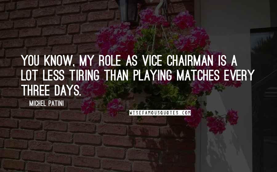 Michel Patini Quotes: You know, my role as Vice Chairman is a lot less tiring than playing matches every three days.