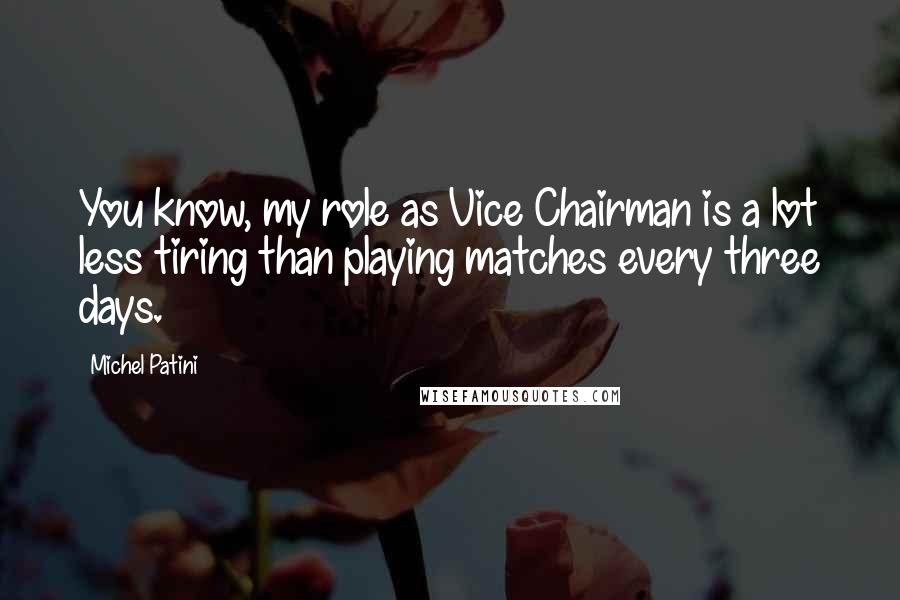 Michel Patini Quotes: You know, my role as Vice Chairman is a lot less tiring than playing matches every three days.