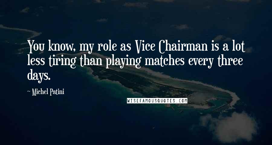 Michel Patini Quotes: You know, my role as Vice Chairman is a lot less tiring than playing matches every three days.