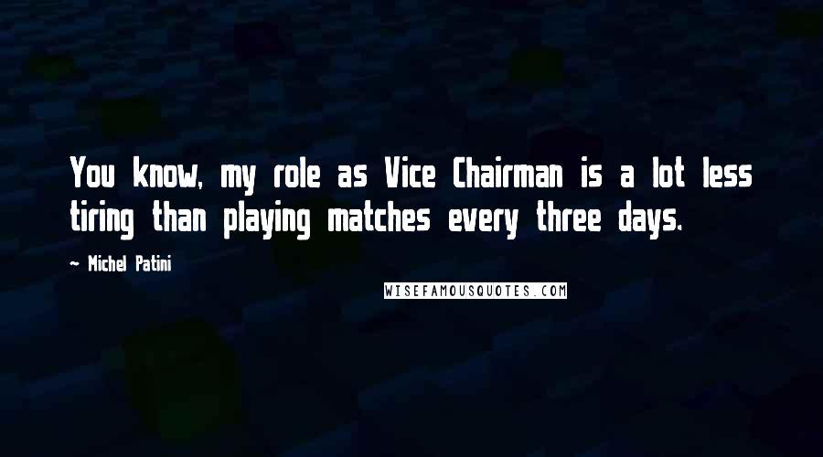 Michel Patini Quotes: You know, my role as Vice Chairman is a lot less tiring than playing matches every three days.