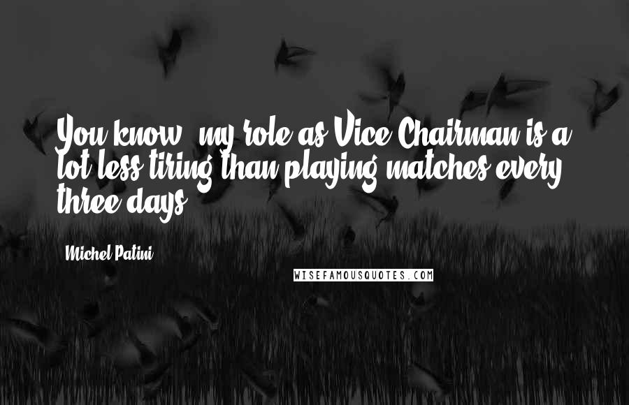 Michel Patini Quotes: You know, my role as Vice Chairman is a lot less tiring than playing matches every three days.
