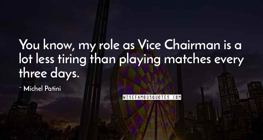 Michel Patini Quotes: You know, my role as Vice Chairman is a lot less tiring than playing matches every three days.