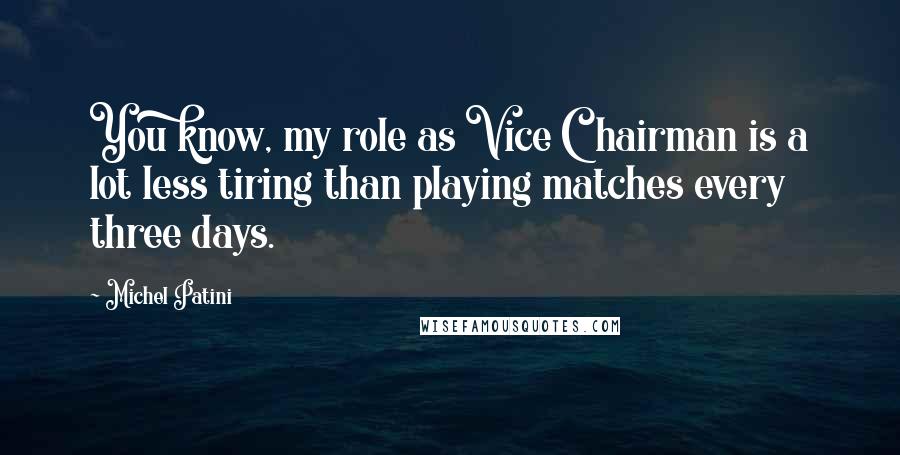 Michel Patini Quotes: You know, my role as Vice Chairman is a lot less tiring than playing matches every three days.