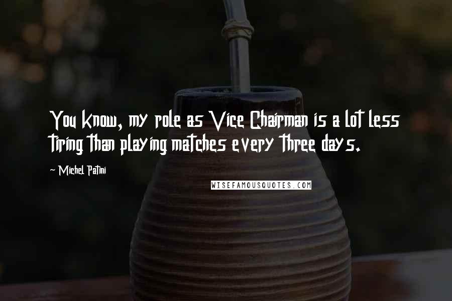 Michel Patini Quotes: You know, my role as Vice Chairman is a lot less tiring than playing matches every three days.