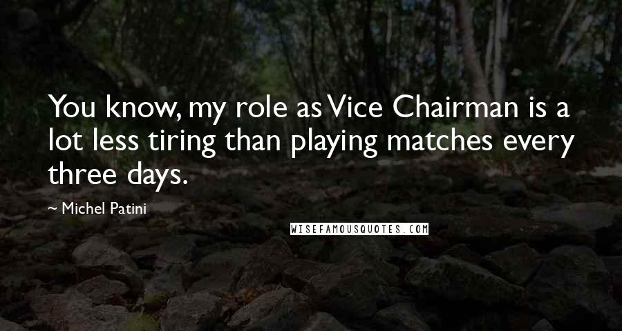 Michel Patini Quotes: You know, my role as Vice Chairman is a lot less tiring than playing matches every three days.