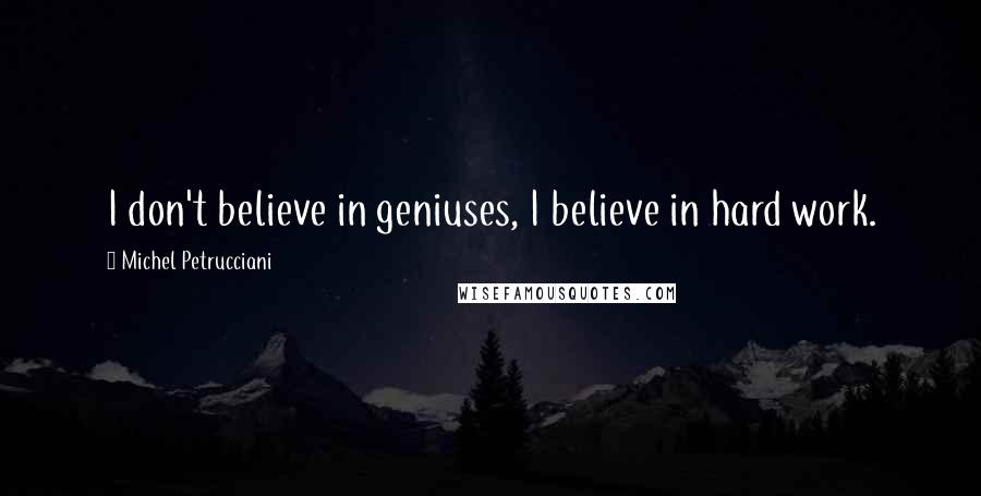 Michel Petrucciani Quotes: I don't believe in geniuses, I believe in hard work.