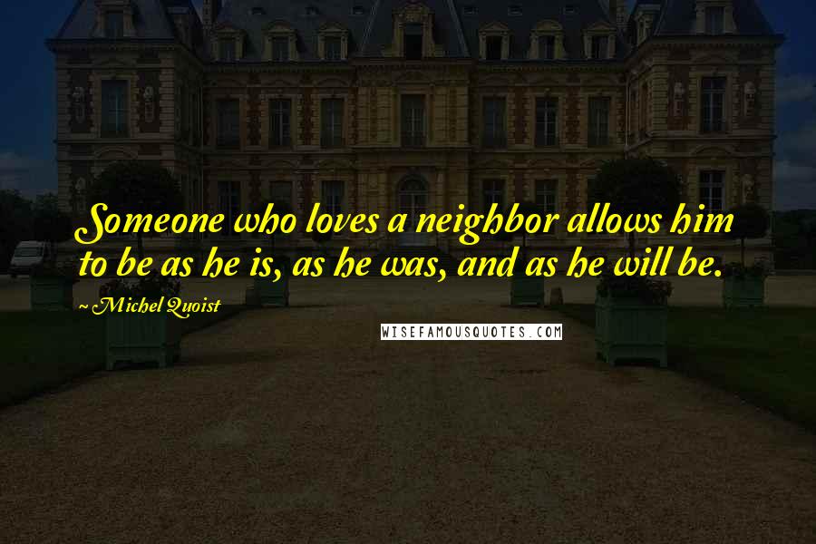 Michel Quoist Quotes: Someone who loves a neighbor allows him to be as he is, as he was, and as he will be.