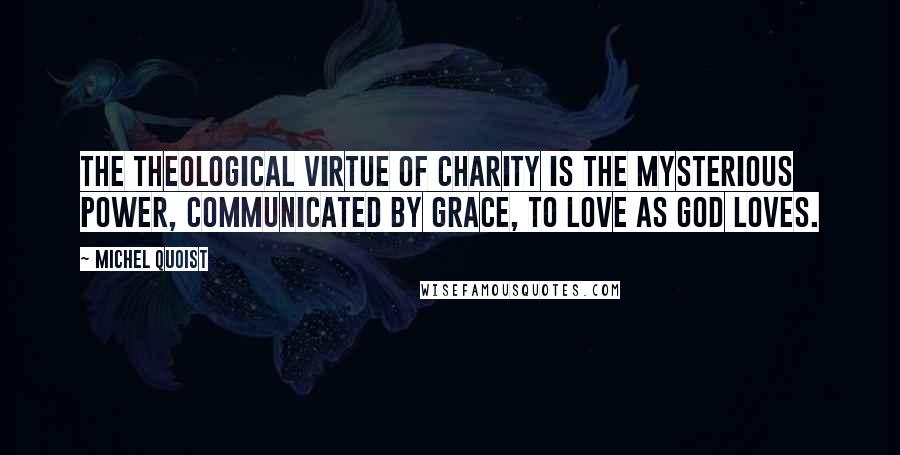 Michel Quoist Quotes: The theological virtue of charity is the mysterious power, communicated by grace, to love as God loves.