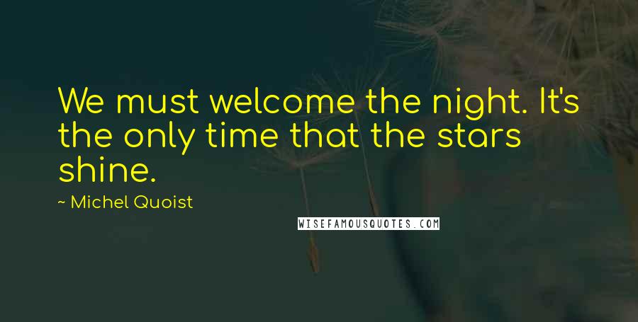 Michel Quoist Quotes: We must welcome the night. It's the only time that the stars shine.