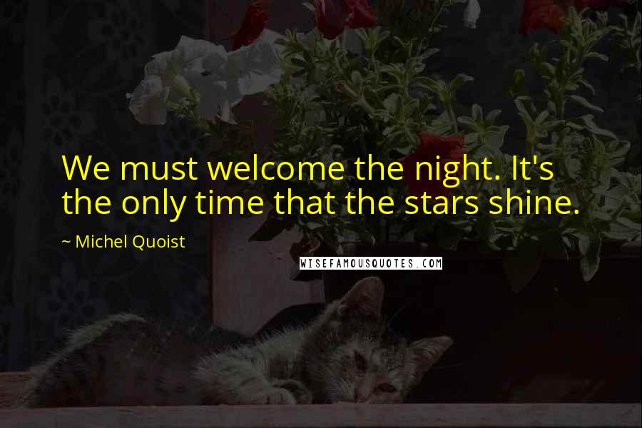 Michel Quoist Quotes: We must welcome the night. It's the only time that the stars shine.