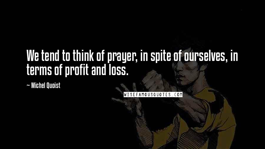 Michel Quoist Quotes: We tend to think of prayer, in spite of ourselves, in terms of profit and loss.