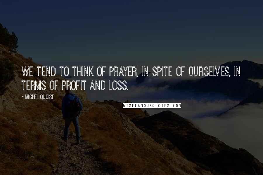 Michel Quoist Quotes: We tend to think of prayer, in spite of ourselves, in terms of profit and loss.