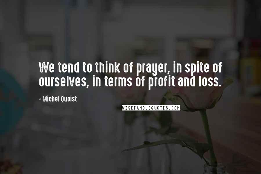 Michel Quoist Quotes: We tend to think of prayer, in spite of ourselves, in terms of profit and loss.