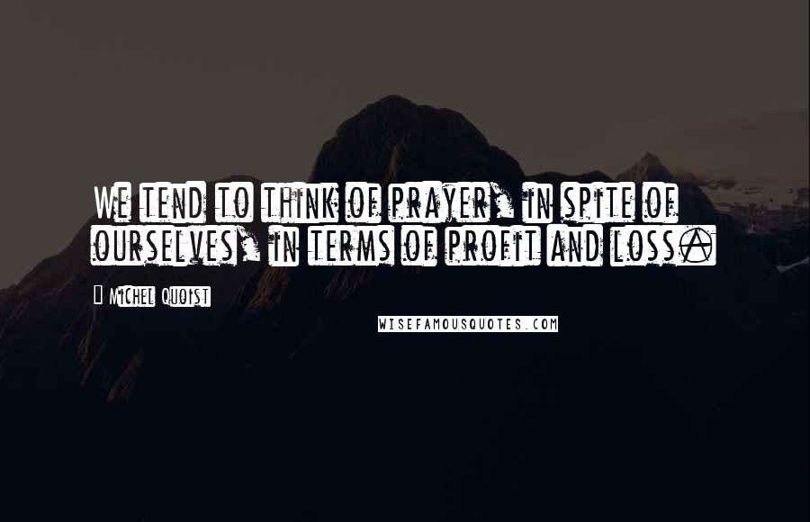 Michel Quoist Quotes: We tend to think of prayer, in spite of ourselves, in terms of profit and loss.