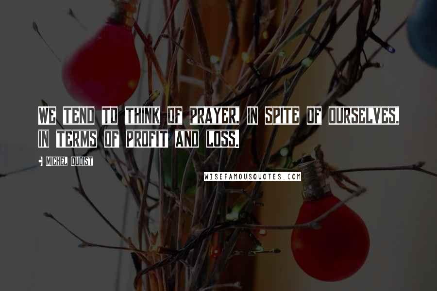 Michel Quoist Quotes: We tend to think of prayer, in spite of ourselves, in terms of profit and loss.