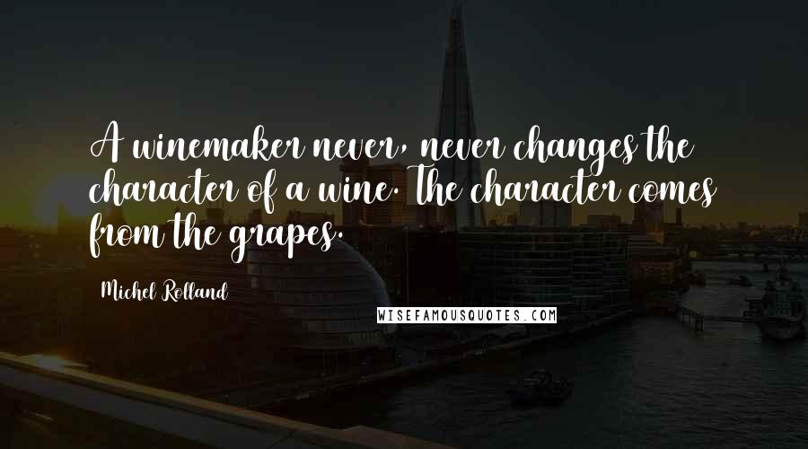 Michel Rolland Quotes: A winemaker never, never changes the character of a wine. The character comes from the grapes.