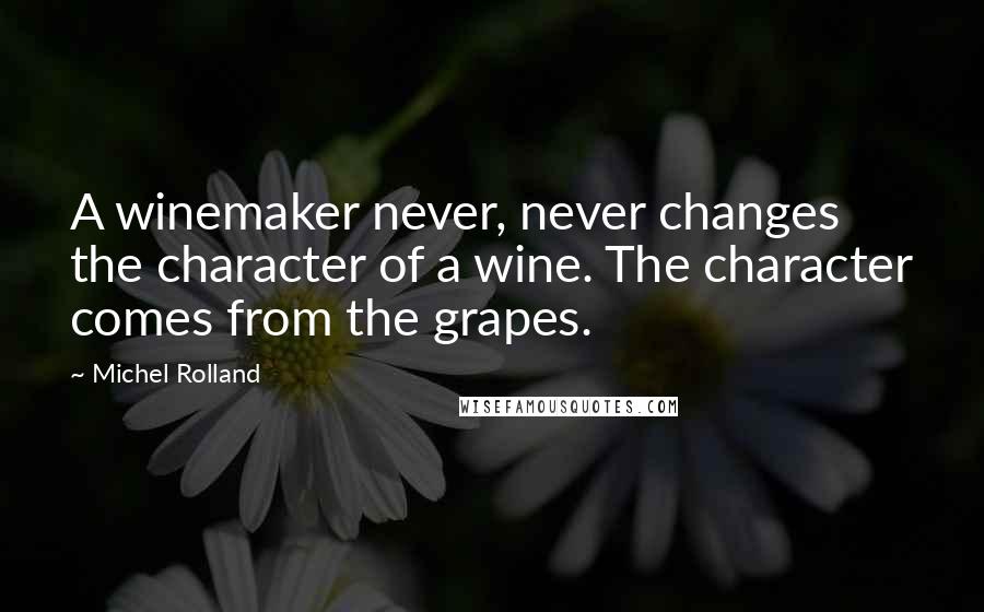 Michel Rolland Quotes: A winemaker never, never changes the character of a wine. The character comes from the grapes.