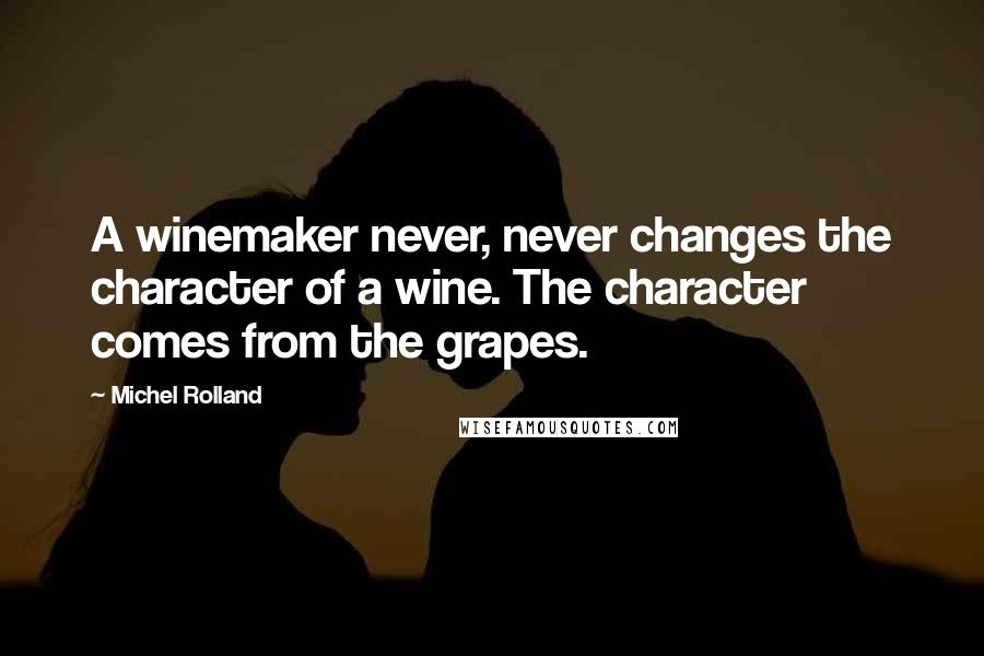 Michel Rolland Quotes: A winemaker never, never changes the character of a wine. The character comes from the grapes.