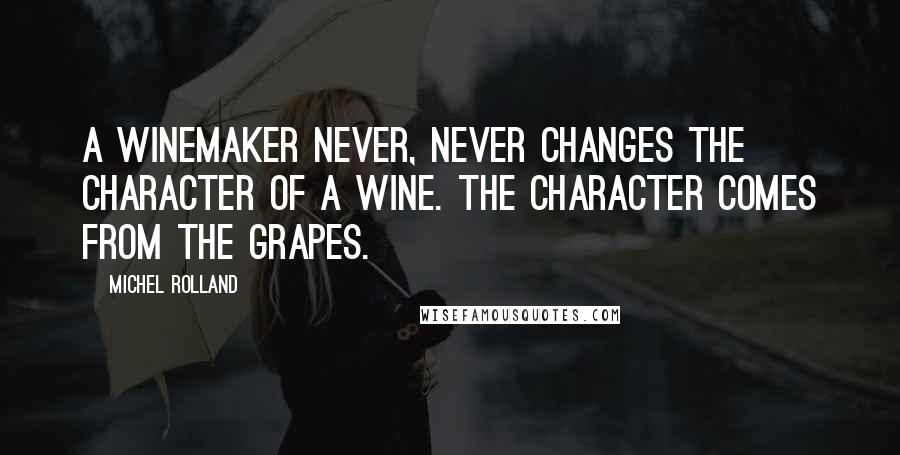 Michel Rolland Quotes: A winemaker never, never changes the character of a wine. The character comes from the grapes.