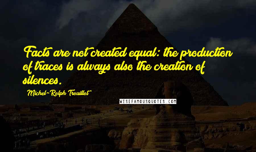 Michel-Rolph Trouillot Quotes: Facts are not created equal: the production of traces is always also the creation of silences.