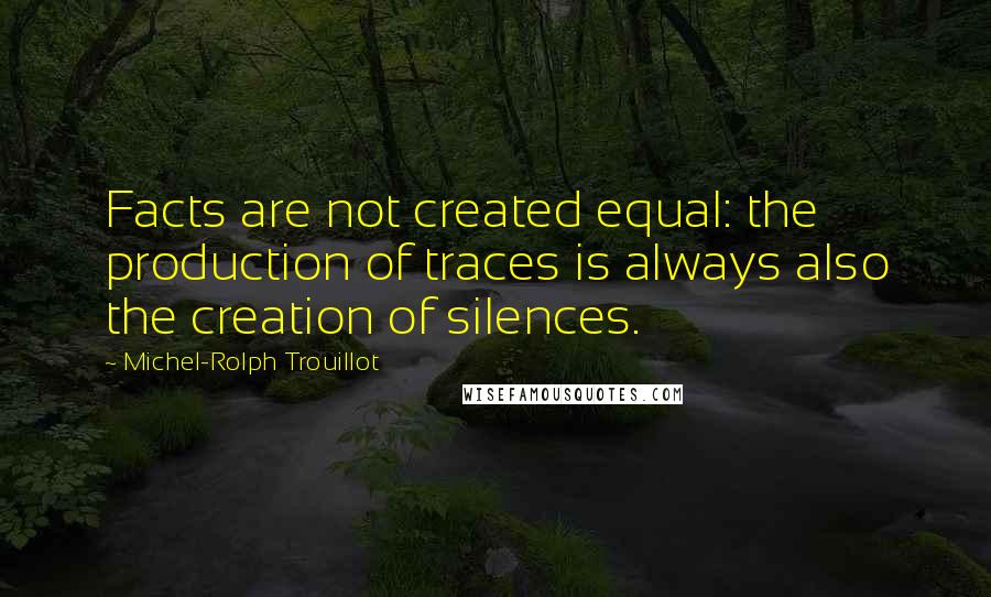 Michel-Rolph Trouillot Quotes: Facts are not created equal: the production of traces is always also the creation of silences.