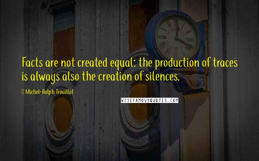 Michel-Rolph Trouillot Quotes: Facts are not created equal: the production of traces is always also the creation of silences.