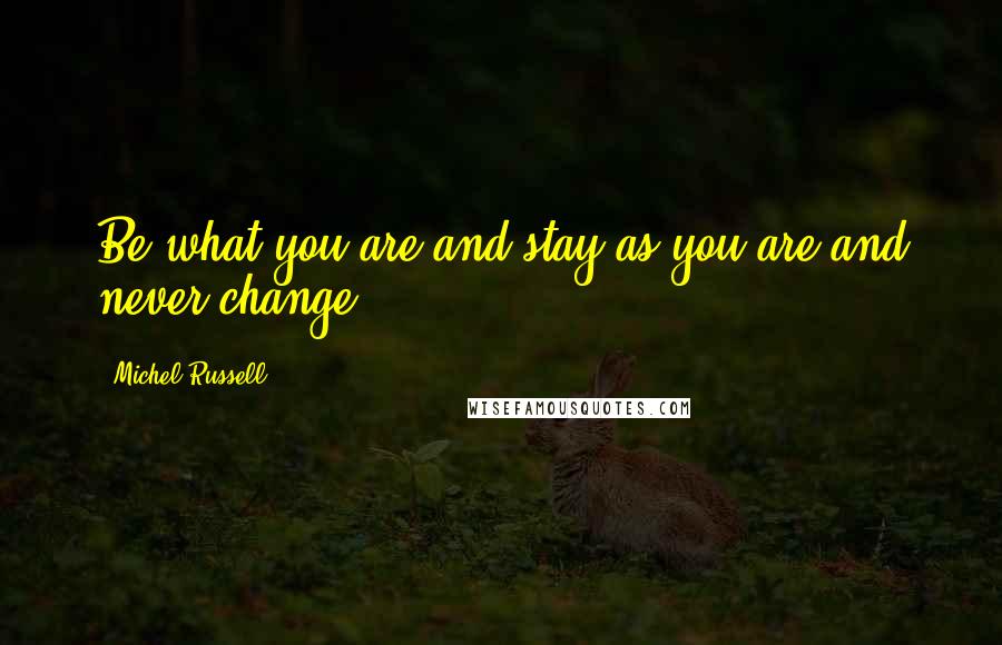 Michel Russell Quotes: Be what you are and stay as you are and never change.