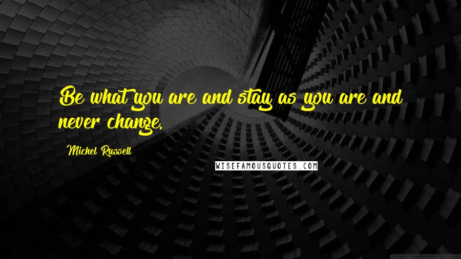 Michel Russell Quotes: Be what you are and stay as you are and never change.