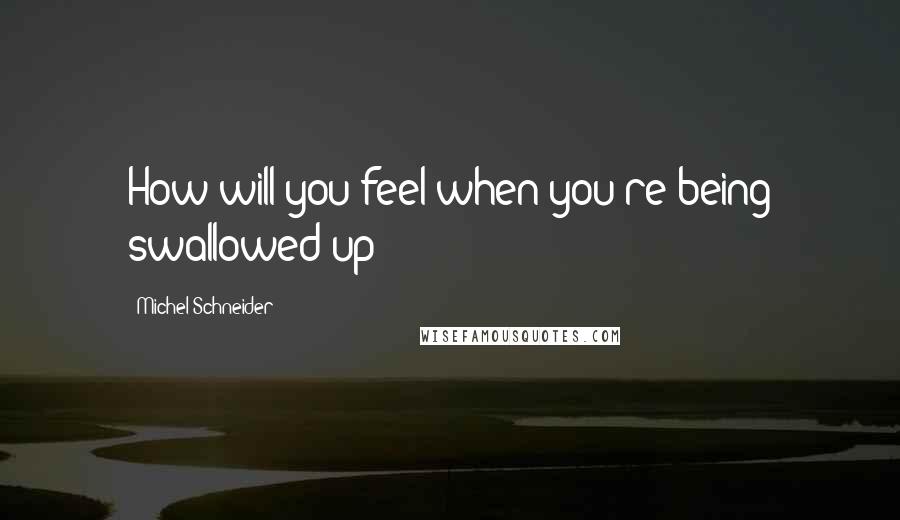 Michel Schneider Quotes: How will you feel when you're being swallowed up?