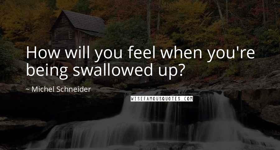 Michel Schneider Quotes: How will you feel when you're being swallowed up?