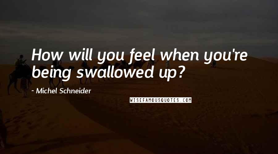 Michel Schneider Quotes: How will you feel when you're being swallowed up?